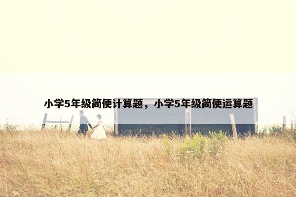 小学5年级简便计算题，小学5年级简便运算题