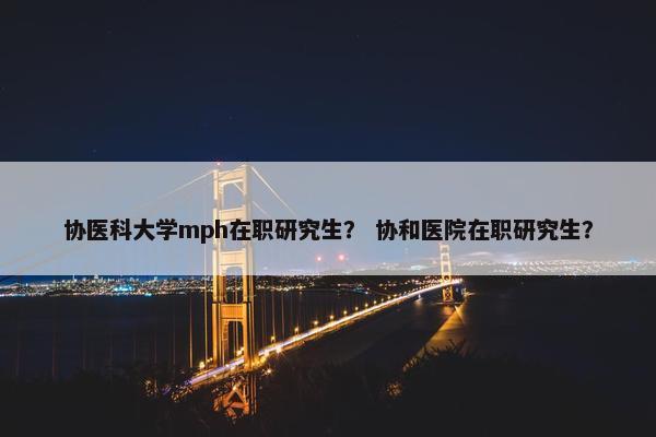 协医科大学mph在职研究生？ 协和医院在职研究生？