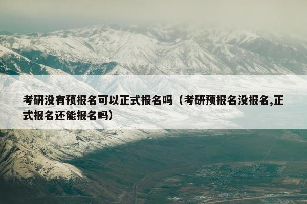 考研没有预报名可以正式报名吗（考研预报名没报名,正式报名还能报名吗）