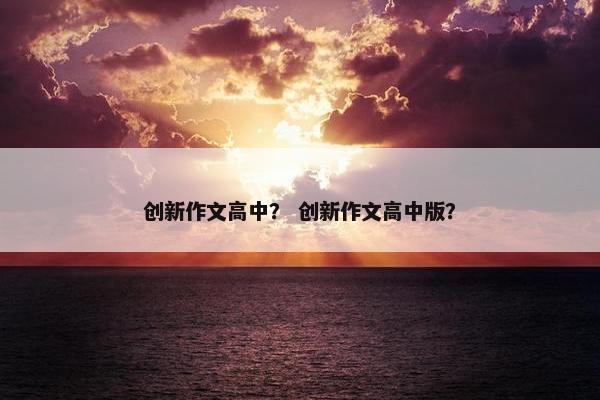 创新作文高中？ 创新作文高中版？