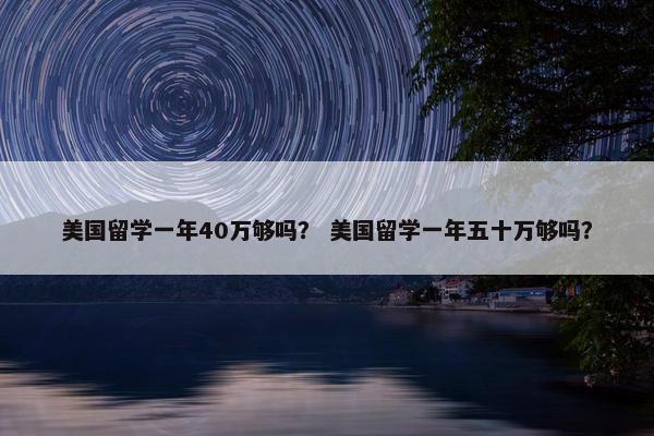 美国留学一年40万够吗？ 美国留学一年五十万够吗？