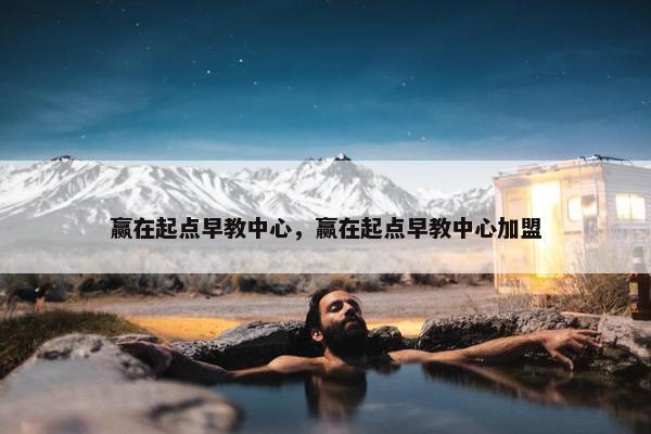 赢在起点早教中心，赢在起点早教中心加盟