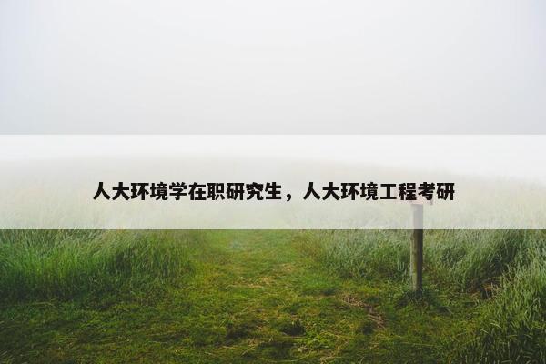 人大环境学在职研究生，人大环境工程考研