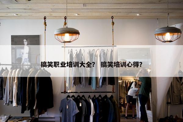 搞笑职业培训大全？ 搞笑培训心得？