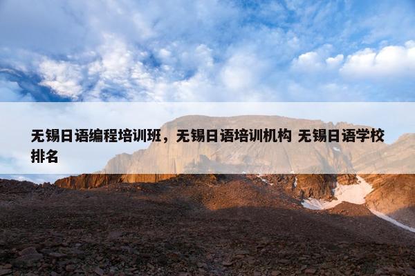 无锡日语编程培训班，无锡日语培训机构 无锡日语学校排名