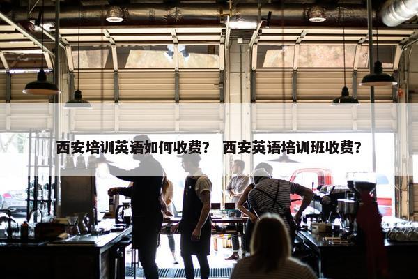 西安培训英语如何收费？ 西安英语培训班收费？