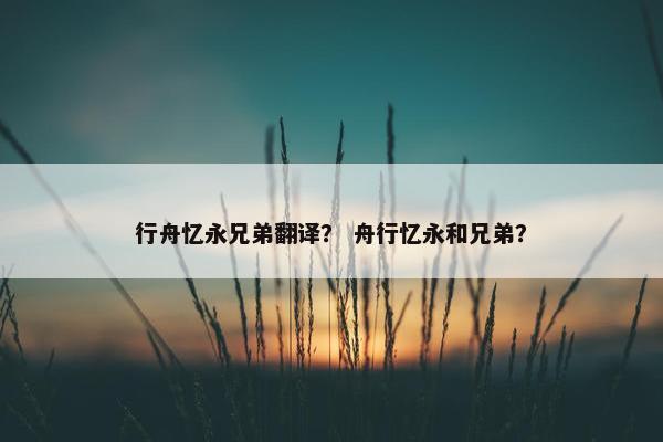 行舟忆永兄弟翻译？ 舟行忆永和兄弟？