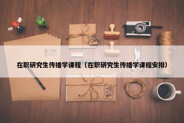 在职研究生传播学课程（在职研究生传播学课程安排）