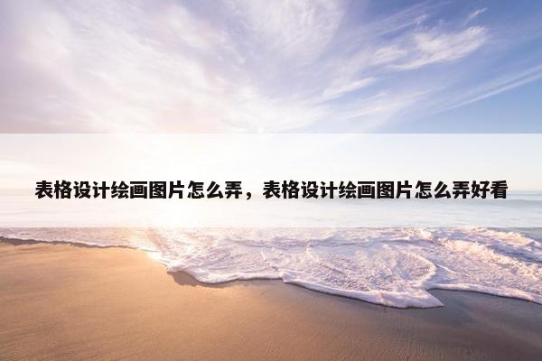 表格设计绘画图片怎么弄，表格设计绘画图片怎么弄好看