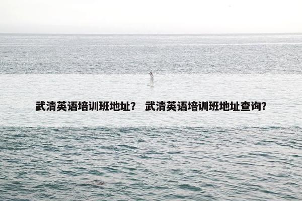 武清英语培训班地址？ 武清英语培训班地址查询？
