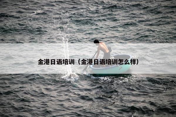 金港日语培训（金港日语培训怎么样）