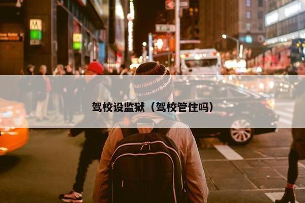 驾校设监狱（驾校管住吗）