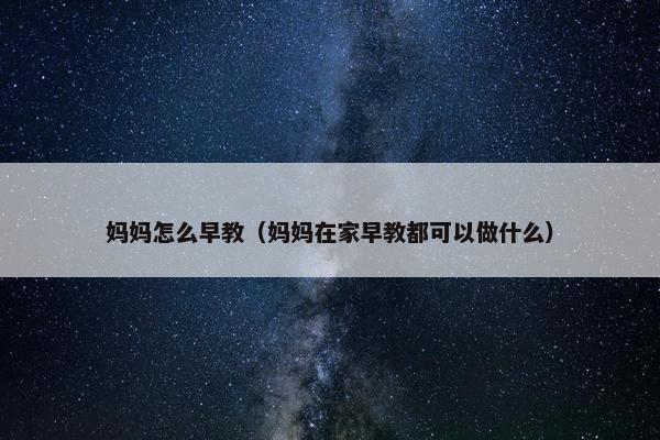 妈妈怎么早教（妈妈在家早教都可以做什么）