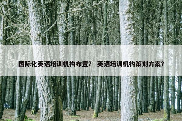 国际化英语培训机构布置？ 英语培训机构策划方案？
