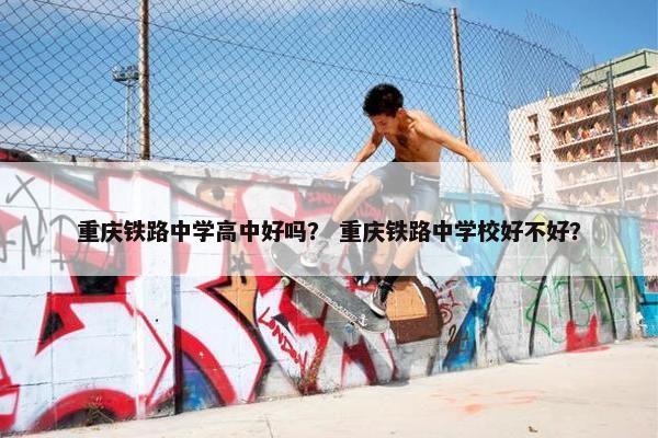 重庆铁路中学高中好吗？ 重庆铁路中学校好不好？
