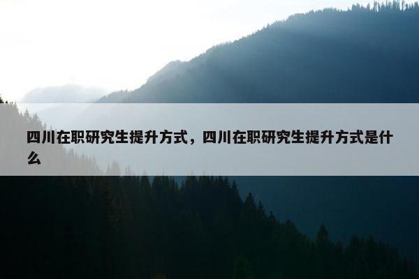四川在职研究生提升方式，四川在职研究生提升方式是什么