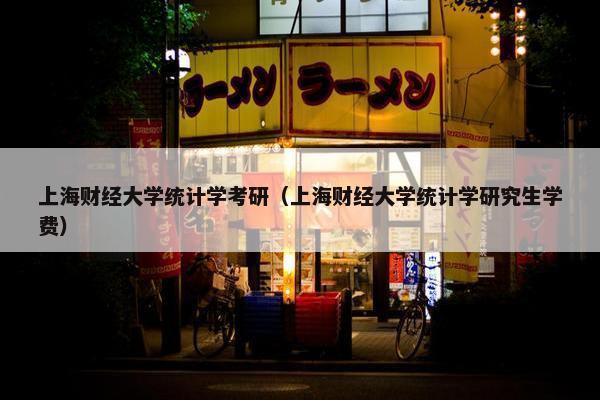 上海财经大学统计学考研（上海财经大学统计学研究生学费）