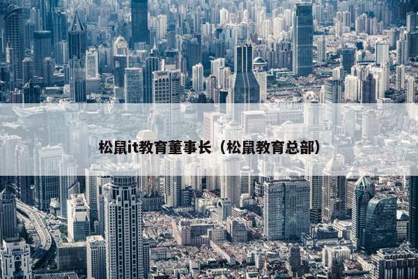 松鼠it教育董事长（松鼠教育总部）