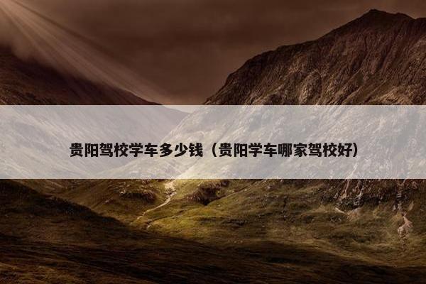 贵阳驾校学车多少钱（贵阳学车哪家驾校好）