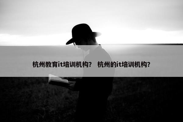 杭州教育it培训机构？ 杭州的it培训机构？