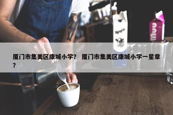 厦门市集美区康城小学？ 厦门市集美区康城小学一星章？