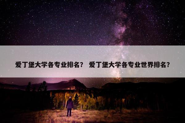 爱丁堡大学各专业排名？ 爱丁堡大学各专业世界排名？