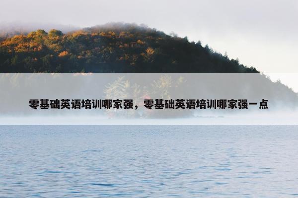 零基础英语培训哪家强，零基础英语培训哪家强一点