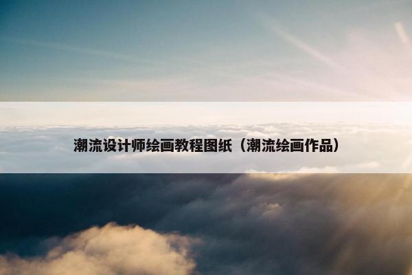潮流设计师绘画教程图纸（潮流绘画作品）