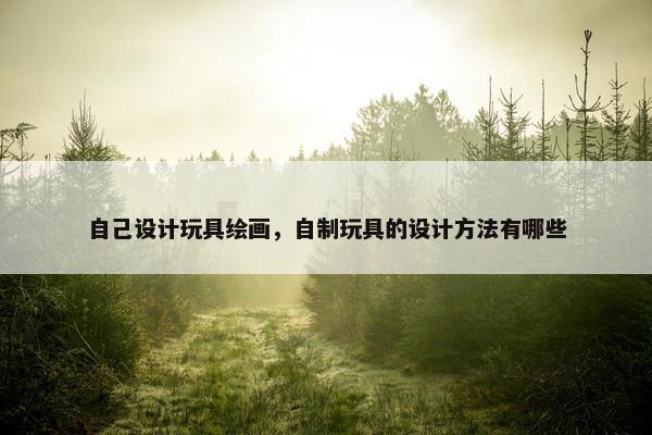 自己设计玩具绘画，自制玩具的设计方法有哪些