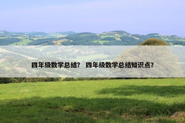 四年级数学总结？ 四年级数学总结知识点？