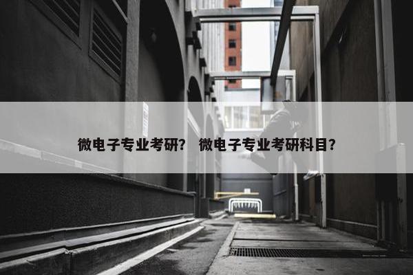 微电子专业考研？ 微电子专业考研科目？