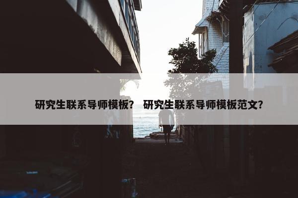 研究生联系导师模板？ 研究生联系导师模板范文？