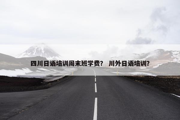 四川日语培训周末班学费？ 川外日语培训？
