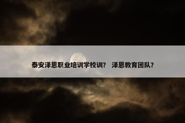 泰安泽恩职业培训学校训？ 泽恩教育团队？