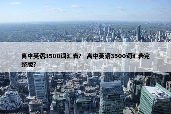 高中英语3500词汇表？ 高中英语3500词汇表完整版？