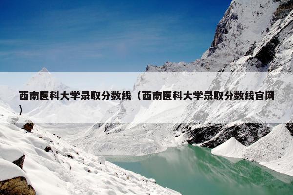 西南医科大学录取分数线（西南医科大学录取分数线官网）
