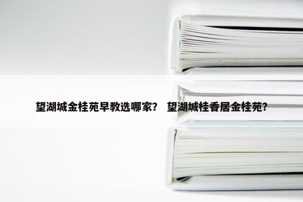 望湖城金桂苑早教选哪家？ 望湖城桂香居金桂苑？