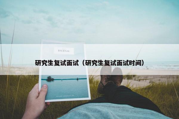 研究生复试面试（研究生复试面试时间）