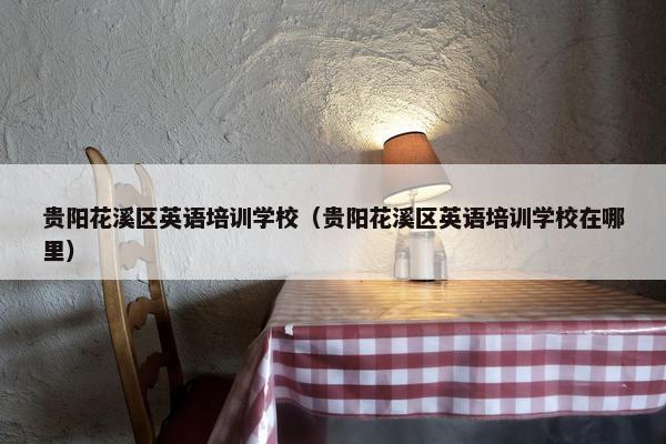 贵阳花溪区英语培训学校（贵阳花溪区英语培训学校在哪里）