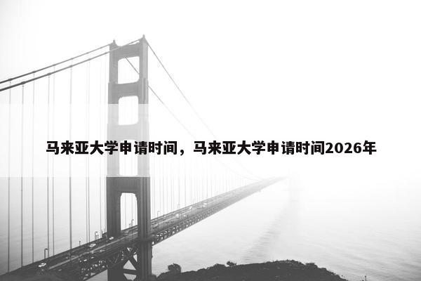 马来亚大学申请时间，马来亚大学申请时间2026年