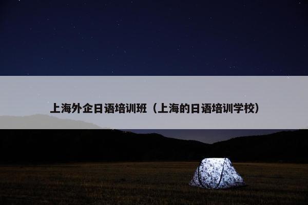 上海外企日语培训班（上海的日语培训学校）
