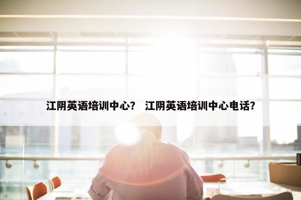 江阴英语培训中心？ 江阴英语培训中心电话？