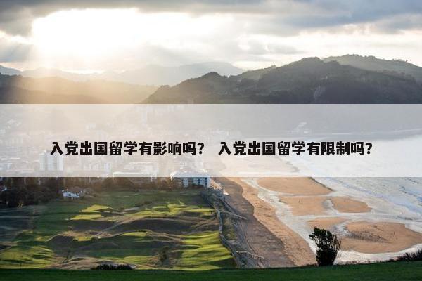入党出国留学有影响吗？ 入党出国留学有限制吗？