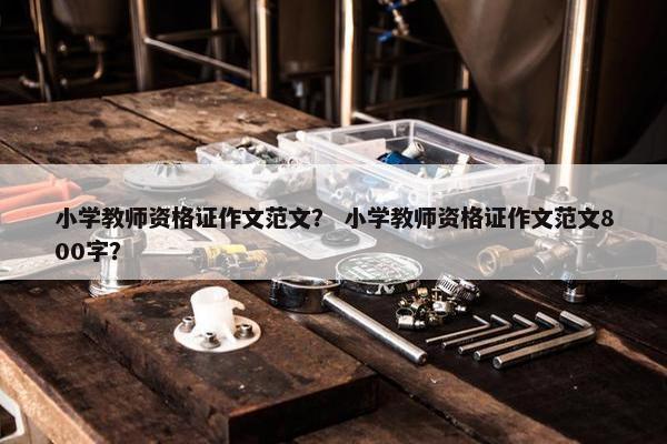 小学教师资格证作文范文？ 小学教师资格证作文范文800字？