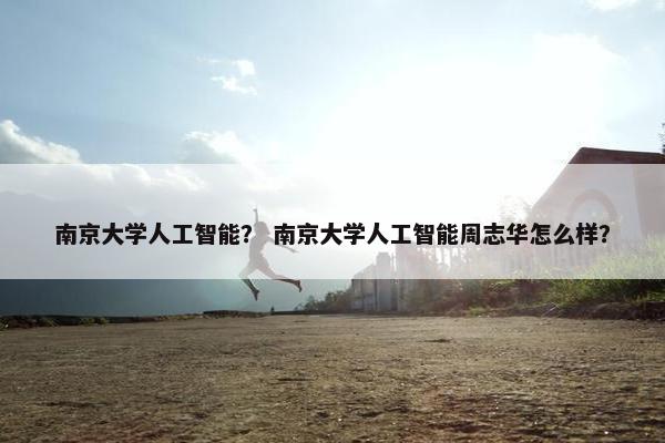 南京大学人工智能？ 南京大学人工智能周志华怎么样？