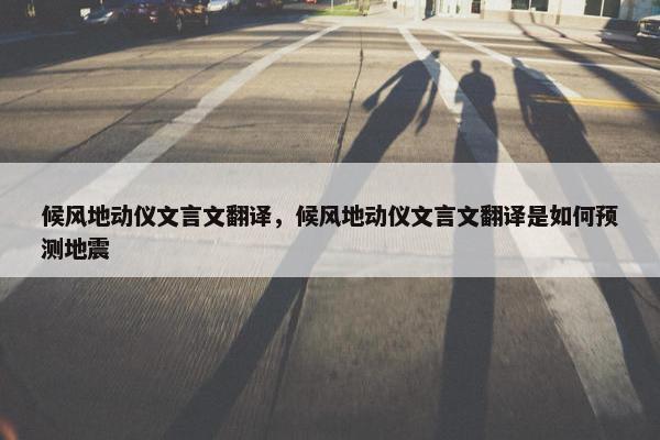候风地动仪文言文翻译，候风地动仪文言文翻译是如何预测地震