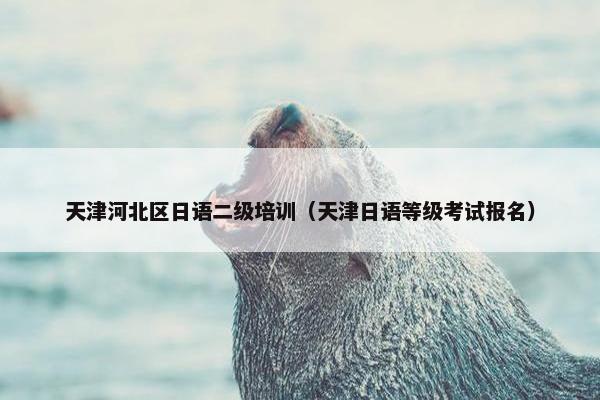 天津河北区日语二级培训（天津日语等级考试报名）