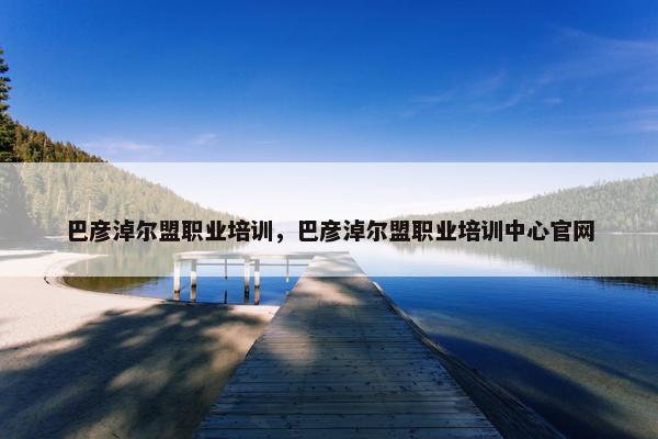 巴彦淖尔盟职业培训，巴彦淖尔盟职业培训中心官网