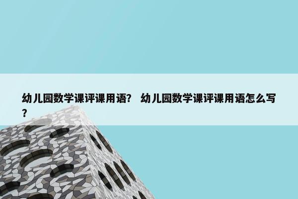 幼儿园数学课评课用语？ 幼儿园数学课评课用语怎么写？