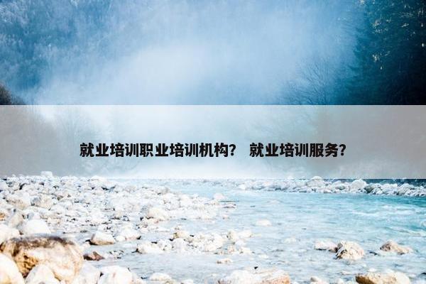 就业培训职业培训机构？ 就业培训服务？